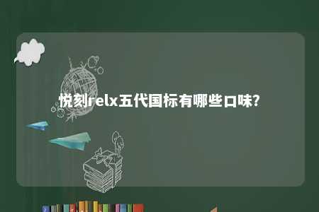 悦刻relx五代国标有哪些口味？ 